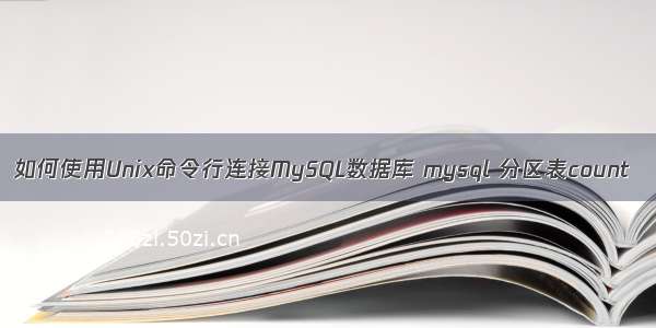 如何使用Unix命令行连接MySQL数据库 mysql 分区表count