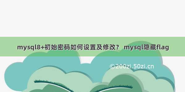 mysql8+初始密码如何设置及修改？ mysql隐藏flag