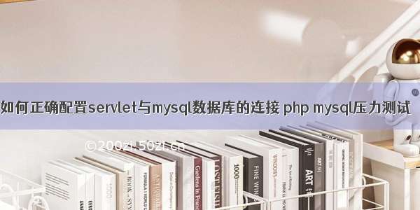 如何正确配置servlet与mysql数据库的连接 php mysql压力测试