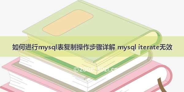 如何进行mysql表复制操作步骤详解 mysql iterate无效