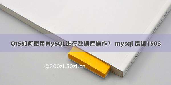 Qt5如何使用MySQL进行数据库操作？ mysql 错误1503