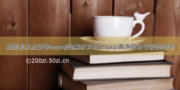 虚拟机无法安装mysql的解决方法 mysql查询包含字段的语句