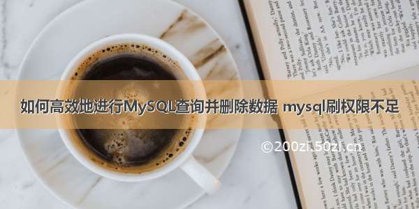 如何高效地进行MySQL查询并删除数据 mysql刷权限不足