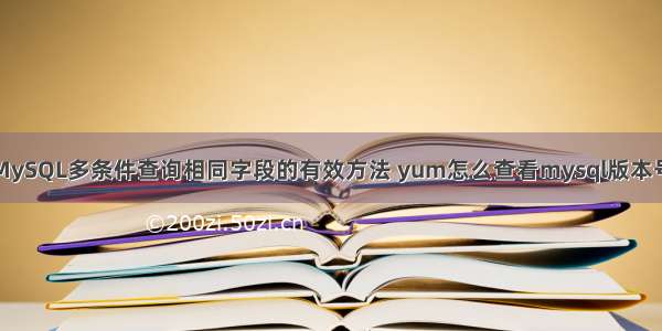 MySQL多条件查询相同字段的有效方法 yum怎么查看mysql版本号