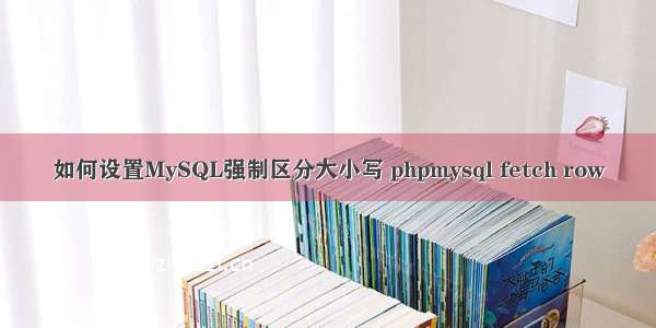 如何设置MySQL强制区分大小写 phpmysql fetch row