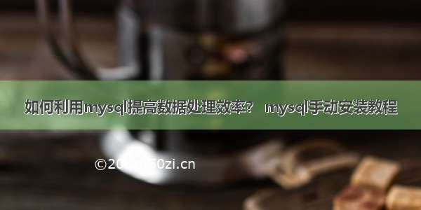 如何利用mysql提高数据处理效率？ mysql手动安装教程