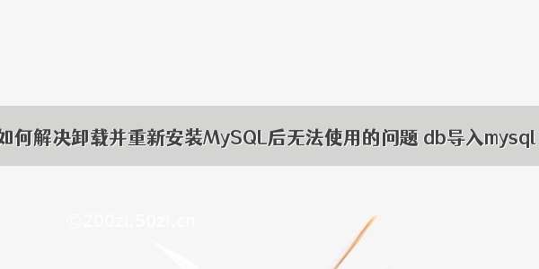 如何解决卸载并重新安装MySQL后无法使用的问题 db导入mysql