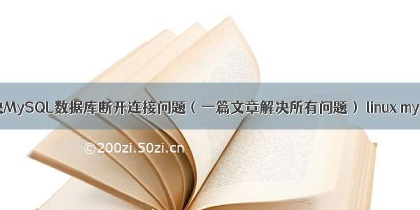 如何解决MySQL数据库断开连接问题（一篇文章解决所有问题） linux mysql木马