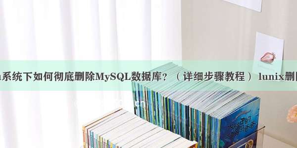 Ubuntu系统下如何彻底删除MySQL数据库？（详细步骤教程） lunix删除mysql