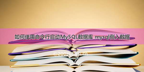 如何使用命令行启动MySQL数据库 mysql倒入数据