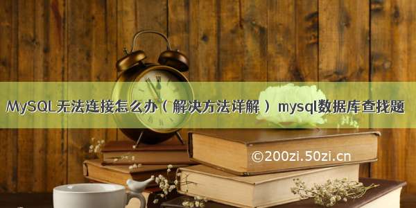 MySQL无法连接怎么办（解决方法详解） mysql数据库查找题