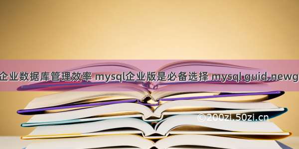 提高企业数据库管理效率 mysql企业版是必备选择 mysql guid.newguid()