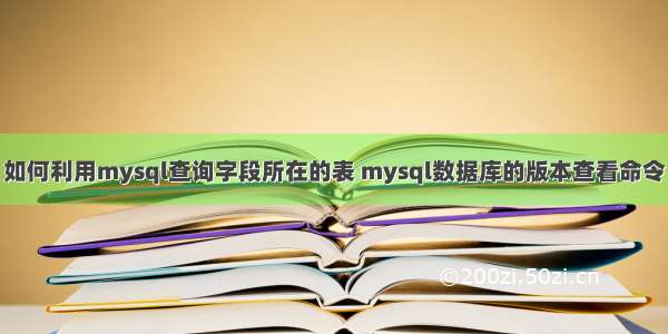 如何利用mysql查询字段所在的表 mysql数据库的版本查看命令