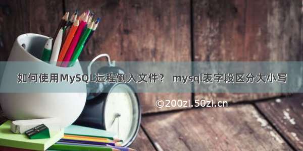 如何使用MySQL远程倒入文件？ mysql表字段区分大小写