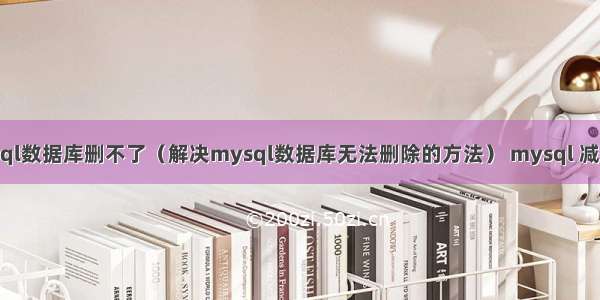 mysql数据库删不了（解决mysql数据库无法删除的方法） mysql 减15天