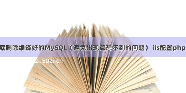 如何彻底删除编译好的MySQL（避免出现意想不到的问题） iis配置php mysql