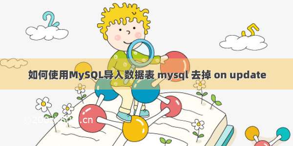 如何使用MySQL导入数据表 mysql 去掉 on update