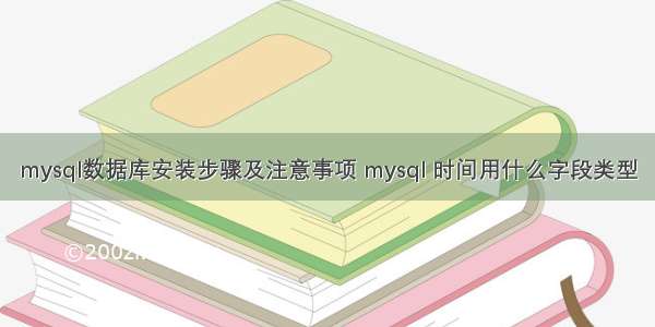 mysql数据库安装步骤及注意事项 mysql 时间用什么字段类型