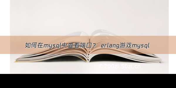 如何在mysql中查看端口？ erlang游戏mysql