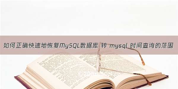 如何正确快速地恢复MySQL数据库 转 mysql 时间查询的范围