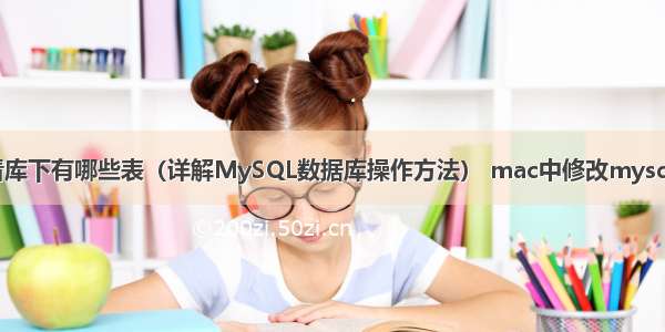 MySQL查看库下有哪些表（详解MySQL数据库操作方法） mac中修改mysql的密码忘记