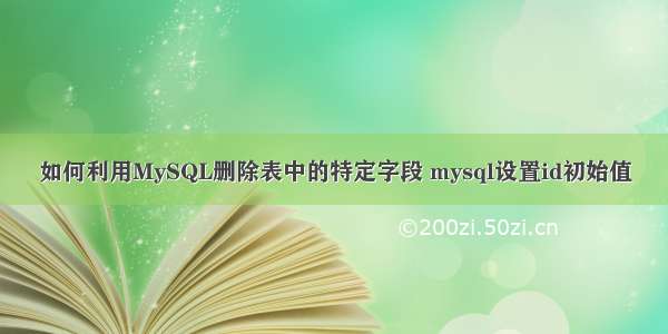 如何利用MySQL删除表中的特定字段 mysql设置id初始值