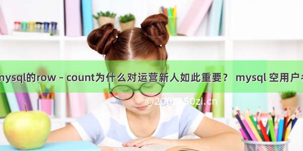 mysql的row – count为什么对运营新人如此重要？ mysql 空用户名