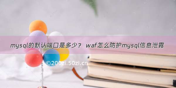 mysql的默认端口是多少？ waf怎么防护mysql信息泄露