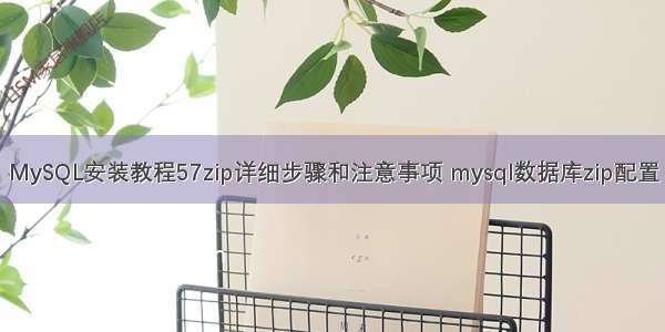 MySQL安装教程57zip详细步骤和注意事项 mysql数据库zip配置