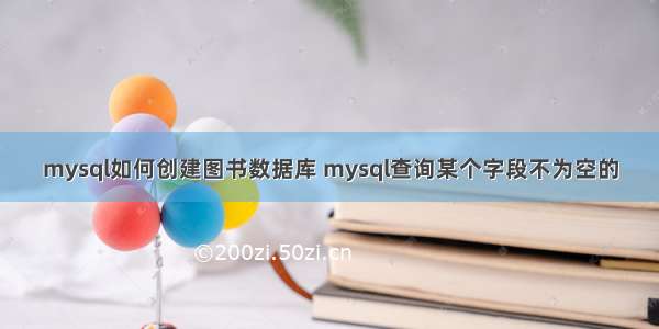 mysql如何创建图书数据库 mysql查询某个字段不为空的