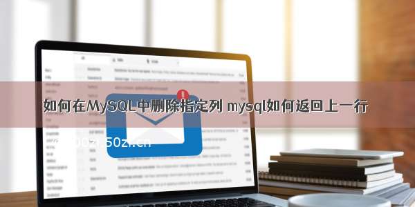 如何在MySQL中删除指定列 mysql如何返回上一行