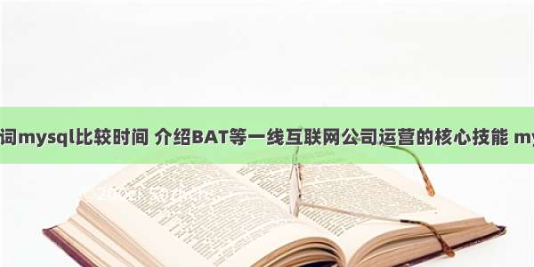 根据输入的关键词mysql比较时间 介绍BAT等一线互联网公司运营的核心技能 mysql my.ini log