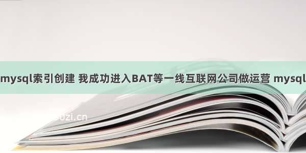 根据输入的关键词mysql索引创建 我成功进入BAT等一线互联网公司做运营 mysql mysqldump路径