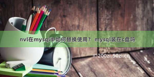 nvl在mysql中如何替换使用？ mysql装在c盘吗