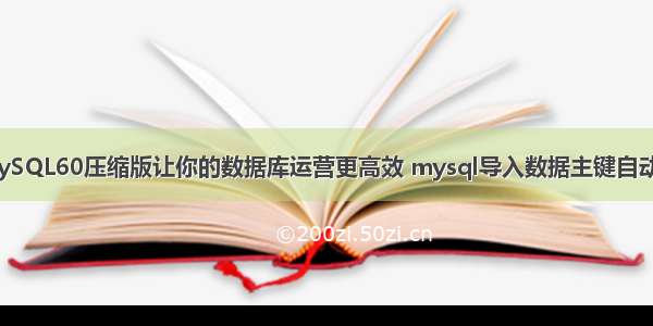 MySQL60压缩版让你的数据库运营更高效 mysql导入数据主键自动加