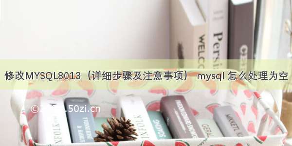 修改MYSQL8013（详细步骤及注意事项） mysql 怎么处理为空