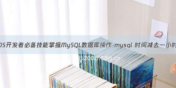 iOS开发者必备技能掌握MySQL数据库操作 mysql 时间减去一小时