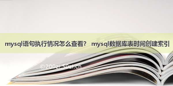 mysql语句执行情况怎么查看？ mysql数据库表时间创建索引