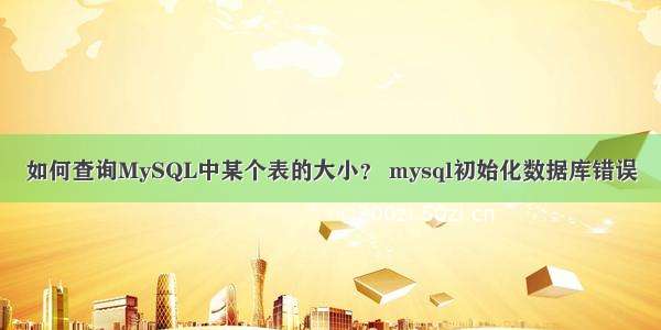 如何查询MySQL中某个表的大小？ mysql初始化数据库错误