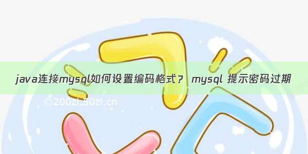 java连接mysql如何设置编码格式？ mysql 提示密码过期