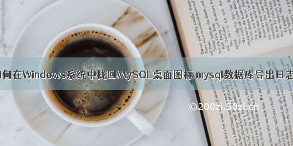 如何在Windows系统中找回MySQL桌面图标 mysql数据库导出日志