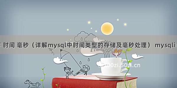 mysql 存 时间 毫秒（详解mysql中时间类型的存储及毫秒处理） mysqli mysqlnd