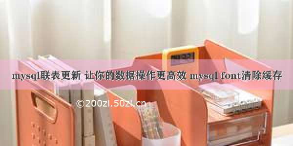 mysql联表更新 让你的数据操作更高效 mysql font清除缓存