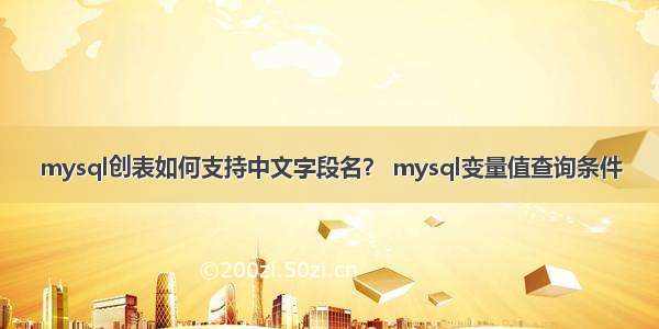 mysql创表如何支持中文字段名？ mysql变量值查询条件