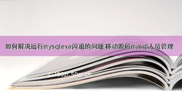 如何解决运行mysqlexe闪退的问题 移动源码mysql人员管理