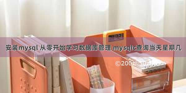 安装mysql 从零开始学习数据库管理 mysqlc查询当天星期几