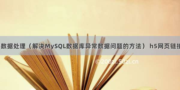 MySQL异常数据处理（解决MySQL数据库异常数据问题的方法） h5网页链接链接mysql