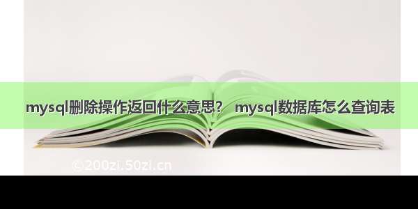 mysql删除操作返回什么意思？ mysql数据库怎么查询表