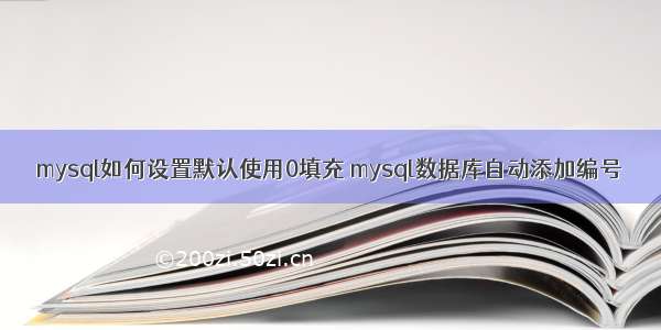 mysql如何设置默认使用0填充 mysql数据库自动添加编号