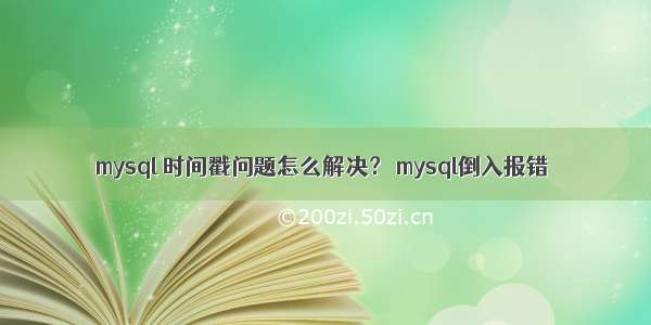 mysql 时间戳问题怎么解决？ mysql倒入报错